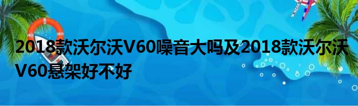 2018款沃尔沃V60噪音大吗及2018款沃尔沃V60悬架好不好