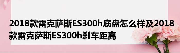 2018款雷克萨斯ES300h底盘怎么样及2018款雷克萨斯ES300h刹车距离