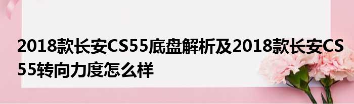 2018款长安CS55底盘解析及2018款长安CS55转向力度怎么样