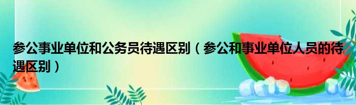 参公事业单位和公务员待遇区别（参公和事业单位人员的待遇区别）