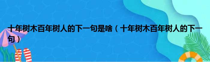 十年树木百年树人的下一句是啥（十年树木百年树人的下一句）