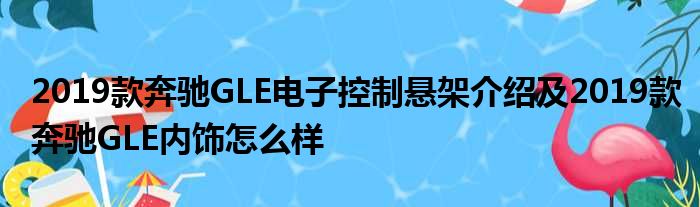 2019款奔驰GLE电子控制悬架介绍及2019款奔驰GLE内饰怎么样