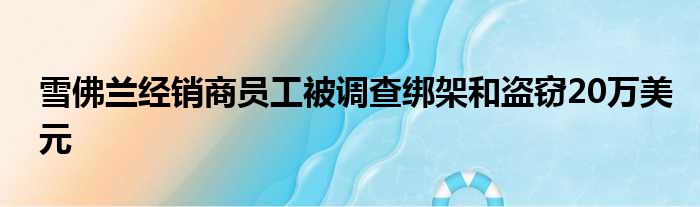 雪佛兰经销商员工被调查绑架和盗窃20万美元