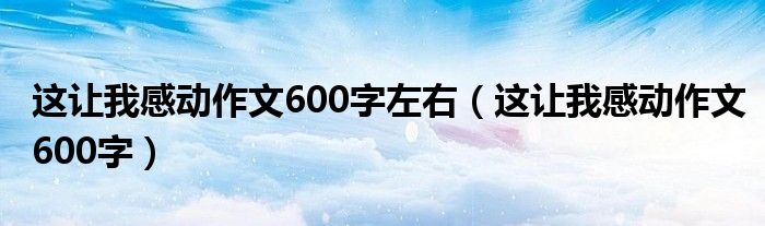 这让我感动作文600字左右（这让我感动作文600字）