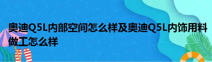 奥迪Q5L内部空间怎么样及奥迪Q5L内饰用料做工怎么样