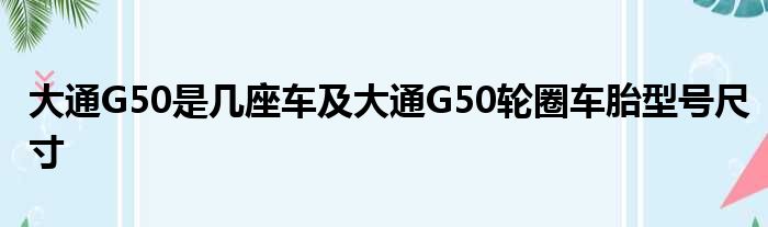 大通G50是几座车及大通G50轮圈车胎型号尺寸