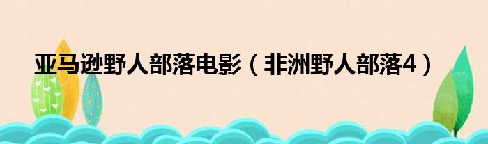 亚马逊野人部落电影（非洲野人部落4）