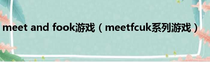 meet and fook游戏（meetfcuk系列游戏）