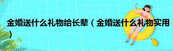 金婚送什么礼物给长辈（金婚送什么礼物实用）