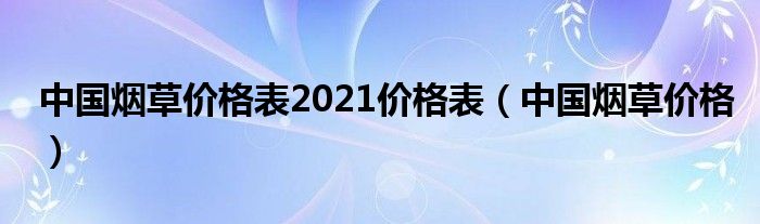 中国烟草价格表2021价格表（中国烟草价格）