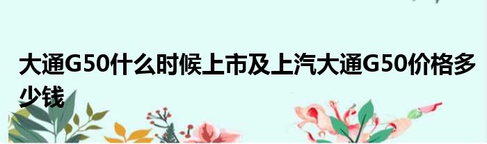 大通G50什么时候上市及上汽大通G50价格多少钱