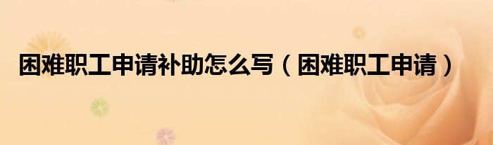 困难职工申请补助怎么写（困难职工申请）