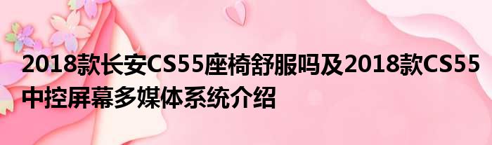 2018款长安CS55座椅舒服吗及2018款CS55中控屏幕多媒体系统介绍