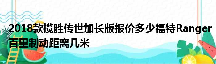 2018款揽胜传世加长版报价多少福特Ranger百里制动距离几米