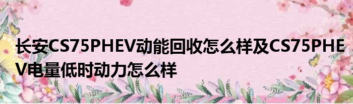 长安CS75PHEV动能回收怎么样及CS75PHEV电量低时动力怎么样