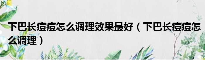 下巴长痘痘怎么调理效果最好（下巴长痘痘怎么调理）