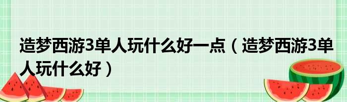 造梦西游3单人玩什么好一点（造梦西游3单人玩什么好）