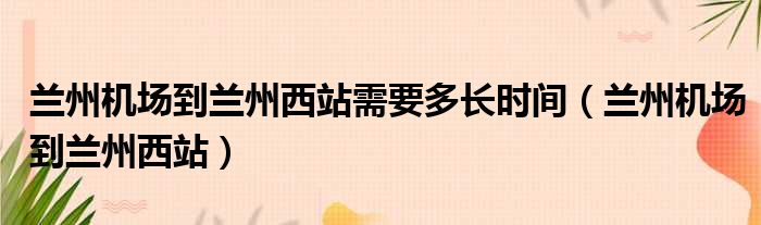 兰州机场到兰州西站需要多长时间（兰州机场到兰州西站）