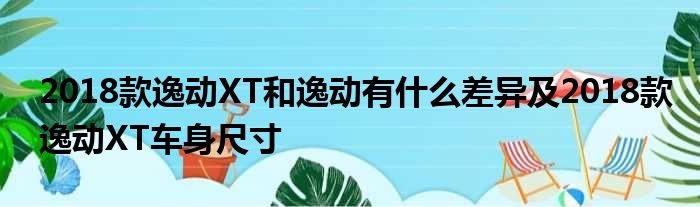 2018款逸动XT和逸动有什么差异及2018款逸动XT车身尺寸