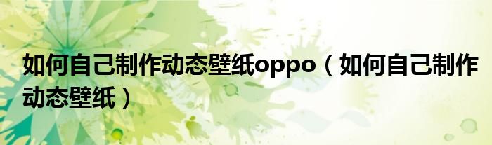 如何自己制作动态壁纸oppo（如何自己制作动态壁纸）