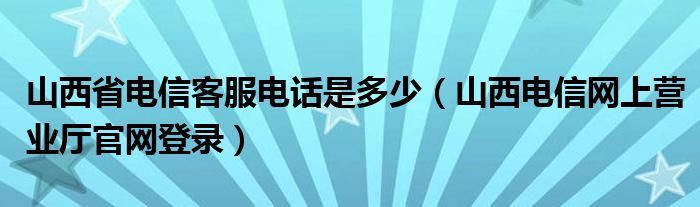 山西省电信客服电话是多少（山西电信网上营业厅官网登录）