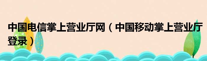 中国电信掌上营业厅网（中国移动掌上营业厅登录）