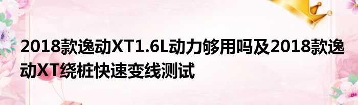 2018款逸动XT1.6L动力够用吗及2018款逸动XT绕桩快速变线测试