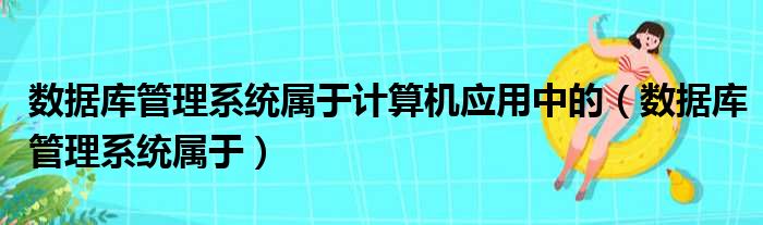 数据库管理系统属于计算机应用中的（数据库管理系统属于）