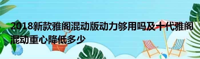 2018新款雅阁混动版动力够用吗及十代雅阁混动重心降低多少