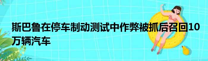 斯巴鲁在停车制动测试中作弊被抓后召回10万辆汽车