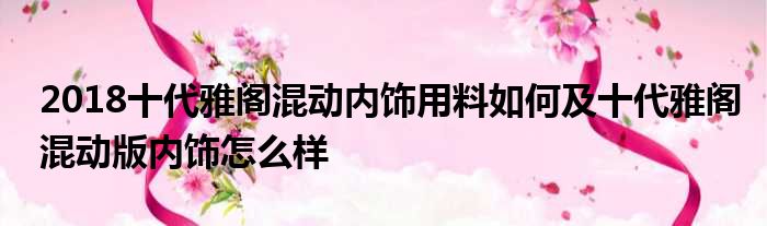 2018十代雅阁混动内饰用料如何及十代雅阁混动版内饰怎么样