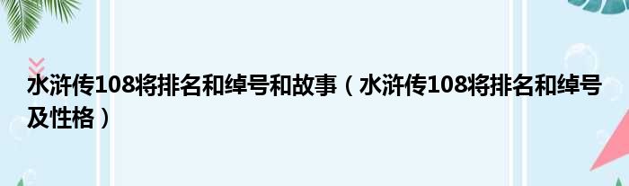 水浒传108将排名和绰号和故事（水浒传108将排名和绰号及性格）