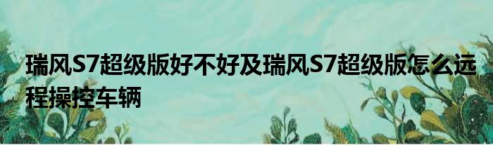 瑞风S7超级版好不好及瑞风S7超级版怎么远程操控车辆