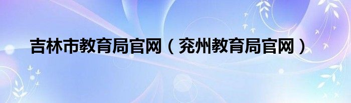 吉林市教育局官网（兖州教育局官网）