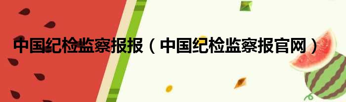 中国纪检监察报报（中国纪检监察报官网）