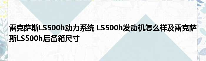 雷克萨斯LS500h动力系统 LS500h发动机怎么样及雷克萨斯LS500h后备箱尺寸