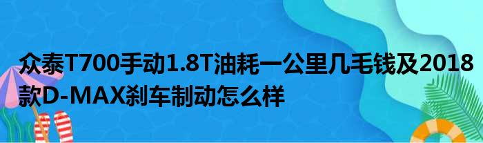 众泰T700手动1.8T油耗一公里几毛钱及2018款D-MAX刹车制动怎么样