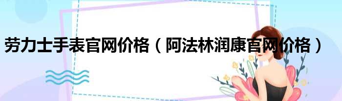 劳力士手表官网价格（阿法林润康官网价格）