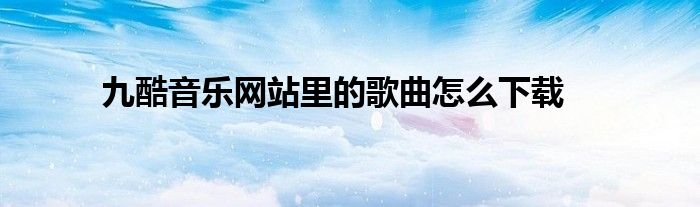 九酷音乐网站里的歌曲怎么下载