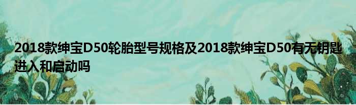 2018款绅宝D50轮胎型号规格及2018款绅宝D50有无钥匙进入和启动吗