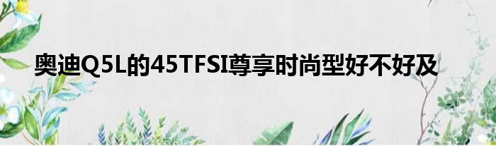 奥迪Q5L的45TFSI尊享时尚型好不好及