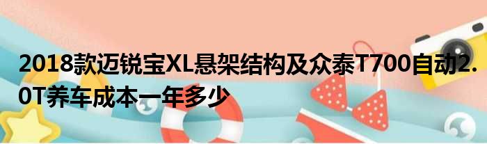 2018款迈锐宝XL悬架结构及众泰T700自动2.0T养车成本一年多少