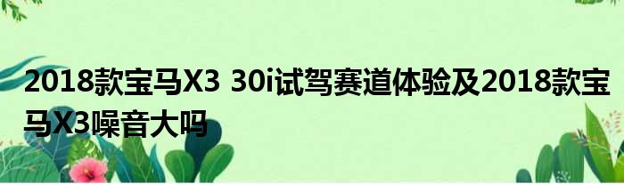 2018款宝马X3 30i试驾赛道体验及2018款宝马X3噪音大吗