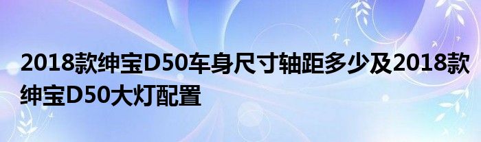 2018款绅宝D50车身尺寸轴距多少及2018款绅宝D50大灯配置