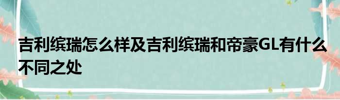 吉利缤瑞怎么样及吉利缤瑞和帝豪GL有什么不同之处