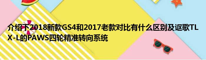 介绍下2018新款GS4和2017老款对比有什么区别及讴歌TLX-L的PAWS四轮精准转向系统