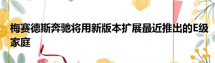 梅赛德斯奔驰将用新版本扩展最近推出的E级家庭