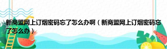 新商盟网上订烟密码忘了怎么办啊（新商盟网上订烟密码忘了怎么办）