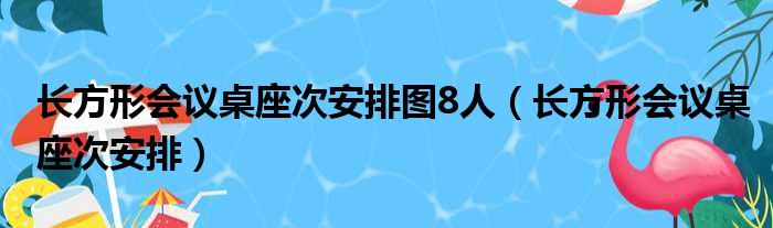 长方形会议桌座次安排图8人（长方形会议桌座次安排）