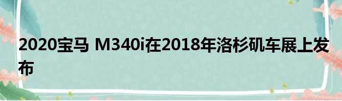 2020宝马 M340i在2018年洛杉矶车展上发布